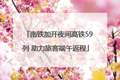 南铁加开夜间高铁59列 助力旅客端午返程