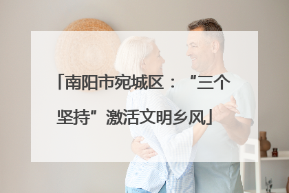 南阳市宛城区：“三个坚持”激活文明乡风