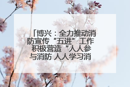博兴：全力推动消防宣传“五进”工作 积极营造“人人参与消防 人人学习消防”的良好氛围