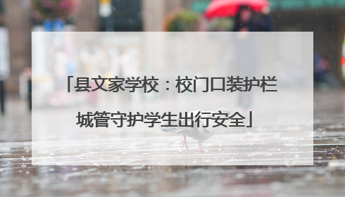 县文家学校：校门口装护栏 城管守护学生出行安全