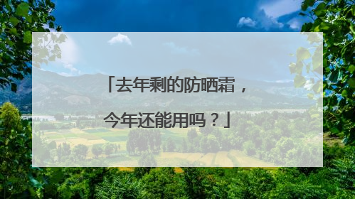 去年剩的防晒霜，今年还能用吗？