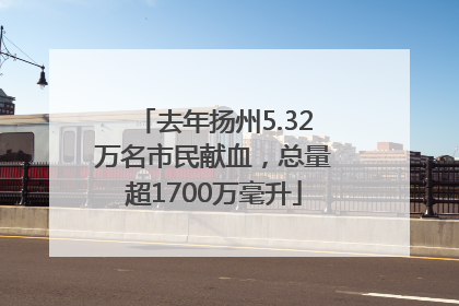 去年扬州5.32万名市民献血，总量超1700万毫升