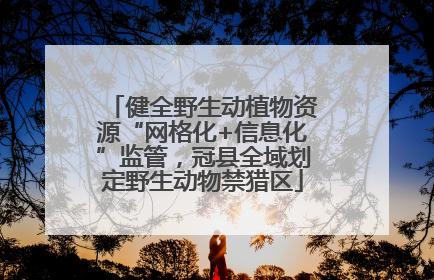 健全野生动植物资源“网格化+信息化”监管，冠县全域划定野生动物禁猎区