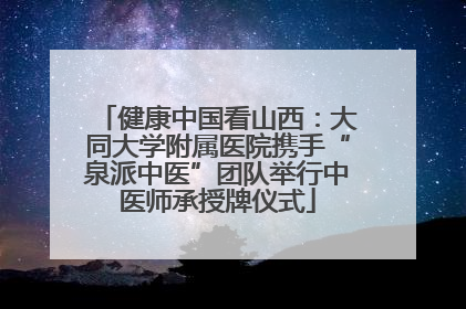 健康中国看山西：大同大学附属医院携手“泉派中医”团队举行中医师承授牌仪式