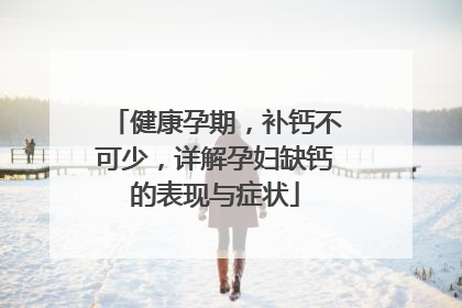 健康孕期，补钙不可少，详解孕妇缺钙的表现与症状
