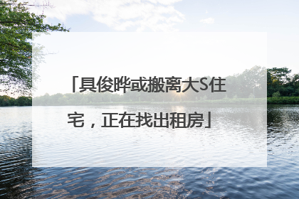 具俊晔或搬离大S住宅，正在找出租房