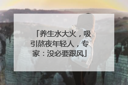 养生水大火，吸引熬夜年轻人，专家：没必要跟风