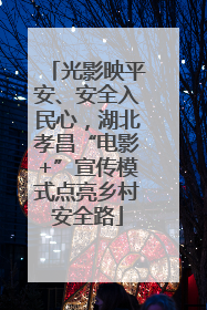 光影映平安、安全入民心，湖北孝昌“电影+”宣传模式点亮乡村安全路