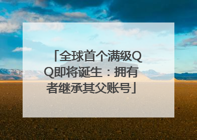 全球首个满级QQ即将诞生：拥有者继承其父账号