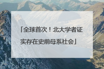 全球首次！北大学者证实存在史前母系社会