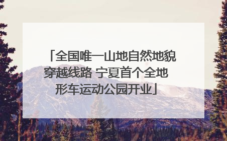 全国唯一山地自然地貌穿越线路 宁夏首个全地形车运动公园开业