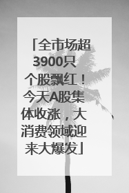 全市场超3900只个股飘红！今天A股集体收涨，大消费领域迎来大爆发