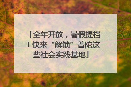 全年开放，暑假提档！快来“解锁”普陀这些社会实践基地
