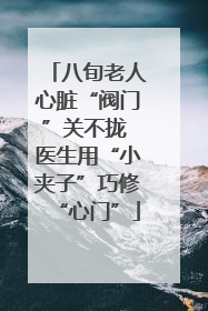 八旬老人心脏“阀门”关不拢 医生用“小夹子”巧修“心门”