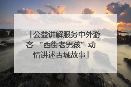 公益讲解服务中外游客 “西街老男孩”动情讲述古城故事