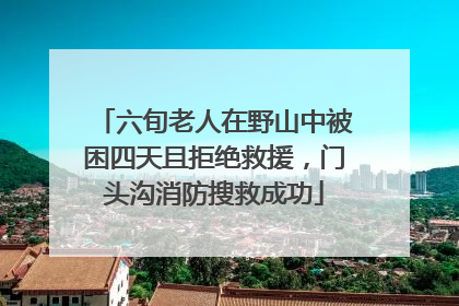 六旬老人在野山中被困四天且拒绝救援，门头沟消防搜救成功