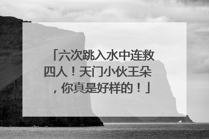 六次跳入水中连救四人！天门小伙王朵，你真是好样的！