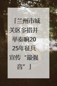 兰州市城关区多措并举奏响2025年征兵宣传“最强音”