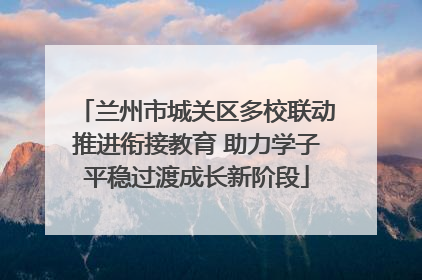 兰州市城关区多校联动推进衔接教育 助力学子平稳过渡成长新阶段