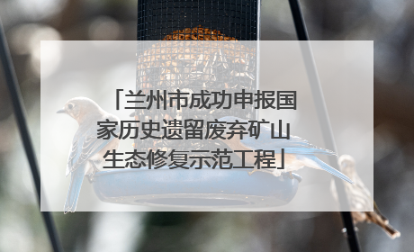 兰州市成功申报国家历史遗留废弃矿山生态修复示范工程