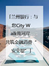 兰州银行：与您City Walk黄河岸 共筑金融消费“安全堤”