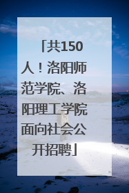 共150人！洛阳师范学院、洛阳理工学院面向社会公开招聘