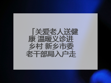 关爱老人送健康 温暖义诊进乡村 新乡市委老干部局入户走访和义诊活动