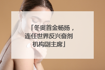 冬奥首金杨扬，连任世界反兴奋剂机构副主席