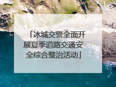 冰城交警全面开展夏季道路交通安全综合整治活动