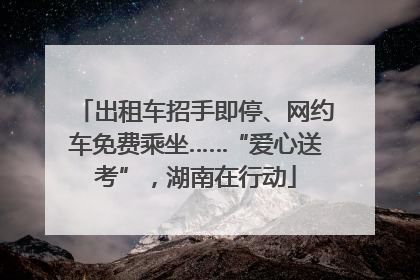 出租车招手即停、网约车免费乘坐……“爱心送考”，湖南在行动
