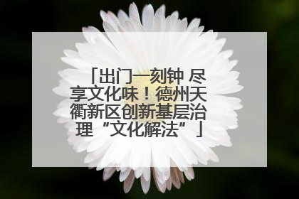 出门一刻钟 尽享文化味！德州天衢新区创新基层治理“文化解法”