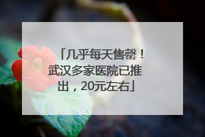 几乎每天售罄！武汉多家医院已推出，20元左右