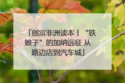 创富非洲读本丨“铁娘子”的加纳远征 从路边店到汽车城