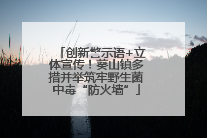 创新警示语+立体宣传！葵山镇多措并举筑牢野生菌中毒“防火墙”