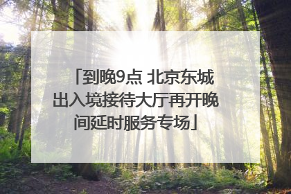 到晚9点 北京东城出入境接待大厅再开晚间延时服务专场