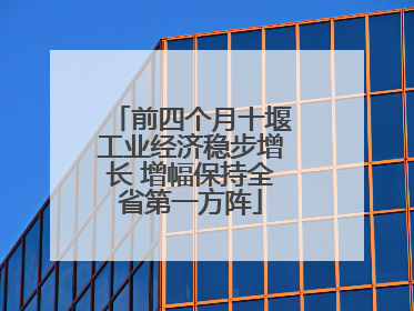 前四个月十堰工业经济稳步增长 增幅保持全省第一方阵