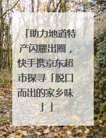 助力地道特产闪耀出圈，快手携京东超市探寻「脱口而出的家乡味」