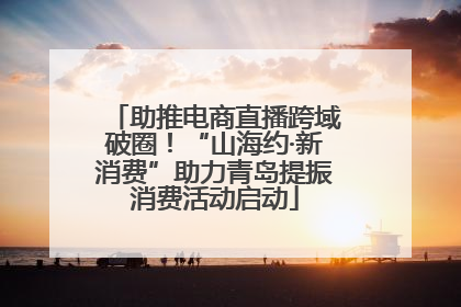 助推电商直播跨域破圈！“山海约·新消费”助力青岛提振消费活动启动