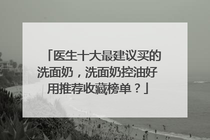医生十大最建议买的洗面奶，洗面奶控油好用推荐收藏榜单？