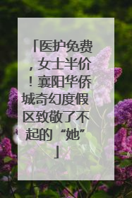 医护免费，女士半价！襄阳华侨城奇幻度假区致敬了不起的“她”
