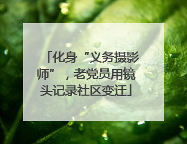 化身“义务摄影师”，老党员用镜头记录社区变迁