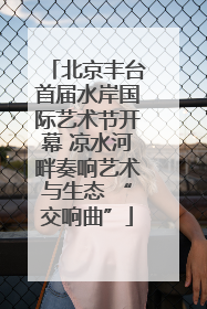 北京丰台首届水岸国际艺术节开幕 凉水河畔奏响艺术与生态 “交响曲”