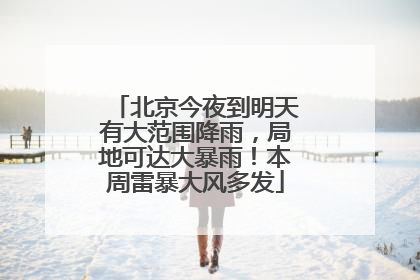 北京今夜到明天有大范围降雨，局地可达大暴雨！本周雷暴大风多发