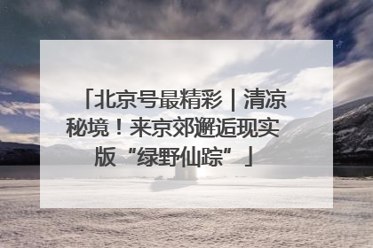 北京号最精彩｜清凉秘境！来京郊邂逅现实版“绿野仙踪”