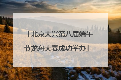 北京大兴第八届端午节龙舟大赛成功举办