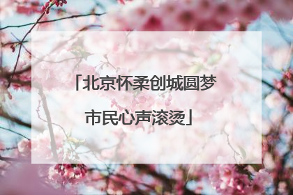 北京怀柔创城圆梦 市民心声滚烫