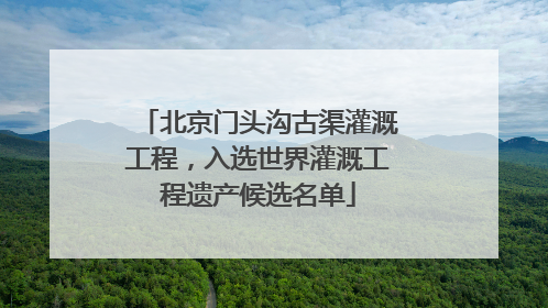北京门头沟古渠灌溉工程，入选世界灌溉工程遗产候选名单