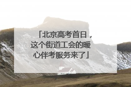 北京高考首日，这个街道工会的暖心伴考服务来了