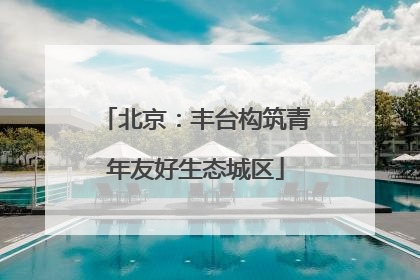北京：丰台构筑青年友好生态城区