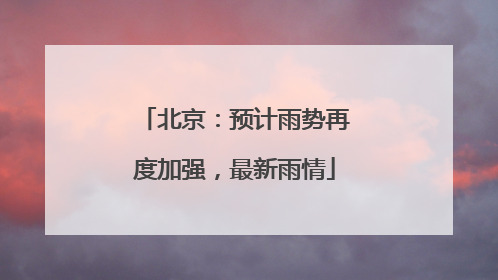 北京：预计雨势再度加强，最新雨情